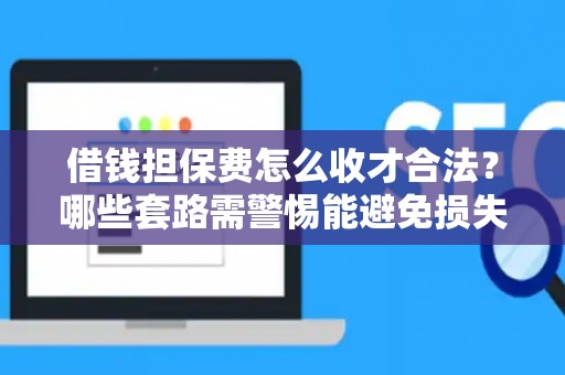 借钱担保费怎么收才合法？哪些套路需警惕能避免损失？