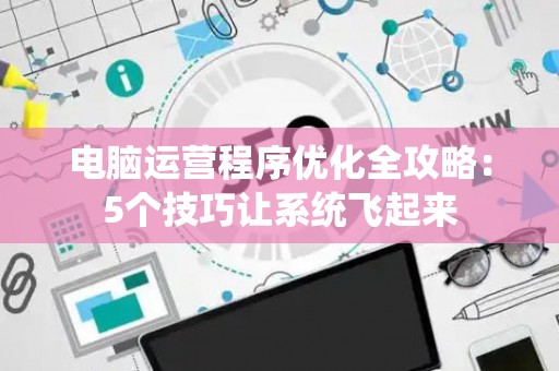 电脑运营程序优化全攻略：5个技巧让系统飞起来