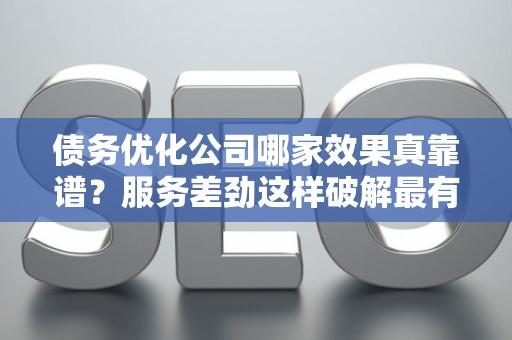 债务优化公司哪家效果真靠谱？服务差劲这样破解最有效