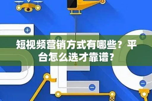 短视频营销方式有哪些？平台怎么选才靠谱？
