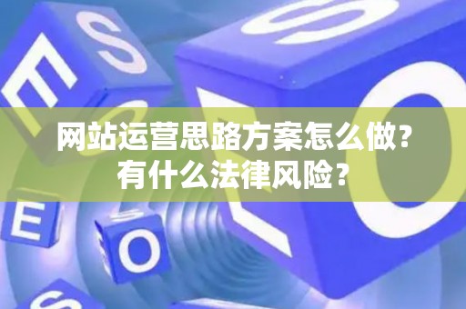 网站运营思路方案怎么做？有什么法律风险？