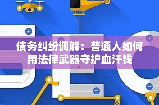 债务纠纷调解：普通人如何用法律武器守护血汗钱