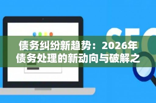 债务纠纷新趋势：2026年债务处理的新动向与破解之道