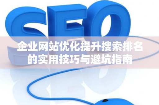 企业网站优化提升搜索排名的实用技巧与避坑指南