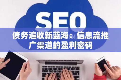 债务追收新蓝海：信息流推广渠道的盈利密码