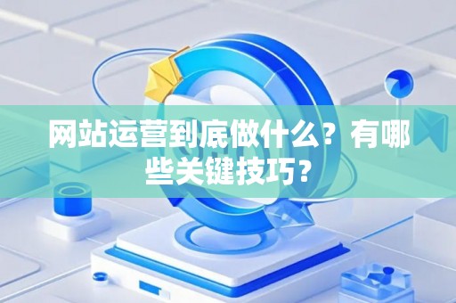 网站运营到底做什么？有哪些关键技巧？