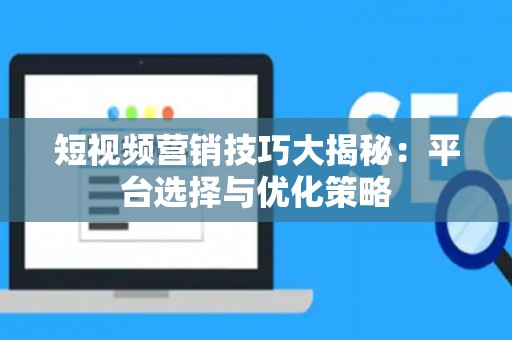 短视频营销技巧大揭秘：平台选择与优化策略