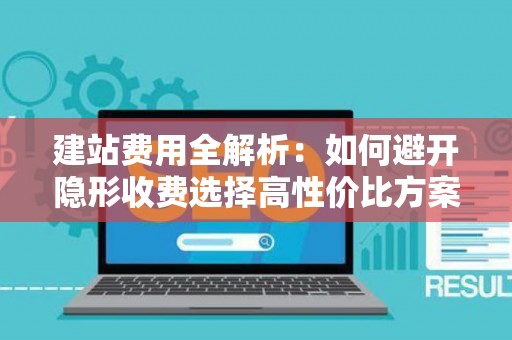 建站费用全解析：如何避开隐形收费选择高性价比方案