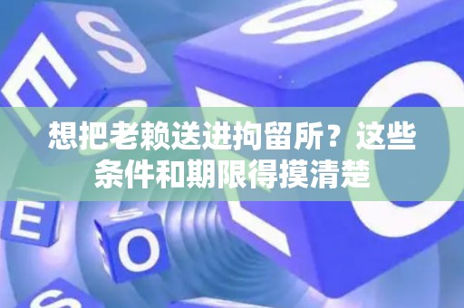 想把老赖送进拘留所？这些条件和期限得摸清楚