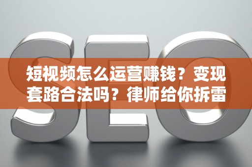 短视频怎么运营赚钱？变现套路合法吗？律师给你拆雷