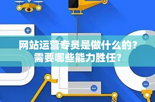 网站运营专员是做什么的？需要哪些能力胜任？