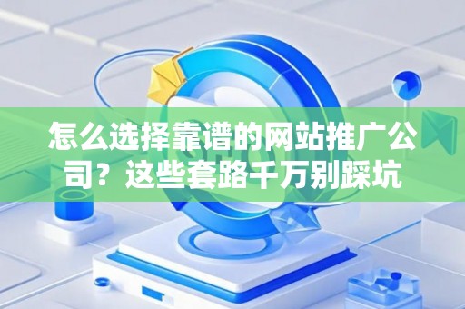 怎么选择靠谱的网站推广公司？这些套路千万别踩坑