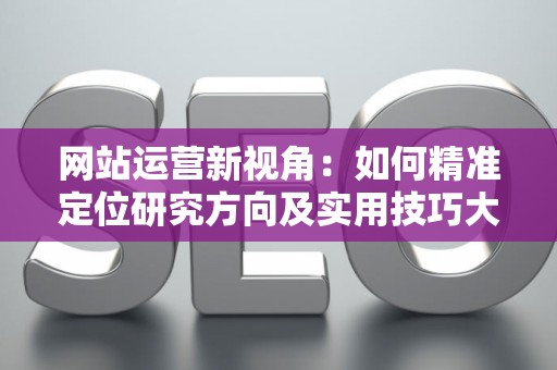 网站运营新视角：如何精准定位研究方向及实用技巧大放送
