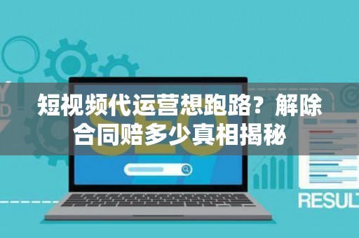 短视频代运营想跑路？解除合同赔多少真相揭秘