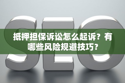抵押担保诉讼怎么起诉？有哪些风险规避技巧？
