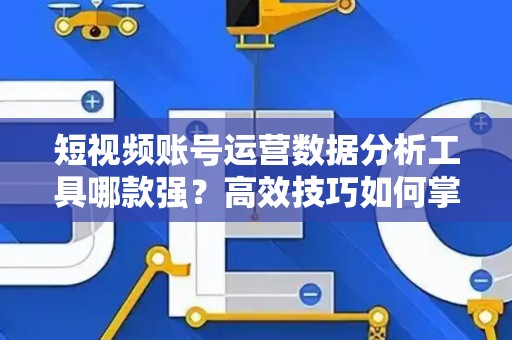 短视频账号运营数据分析工具哪款强？高效技巧如何掌握？