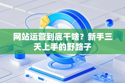 网站运营到底干啥？新手三天上手的野路子