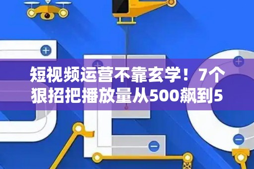 短视频运营不靠玄学！7个狠招把播放量从500飙到50万
