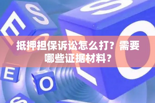 抵押担保诉讼怎么打？需要哪些证据材料？