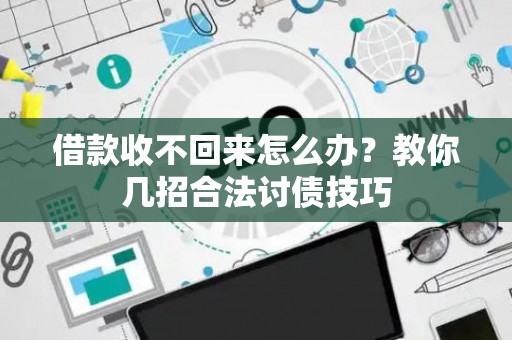 借款收不回来怎么办？教你几招合法讨债技巧