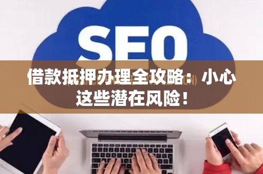 借款抵押办理全攻略：小心这些潜在风险！