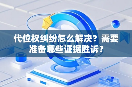 代位权纠纷怎么解决？需要准备哪些证据胜诉？