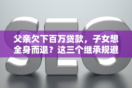 父亲欠下百万贷款，子女想全身而退？这三个继承规避技巧真能不背锅？