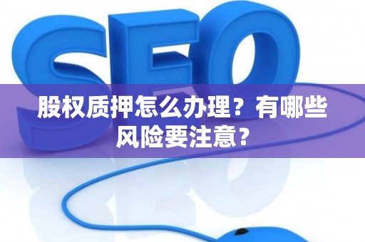 股权质押怎么办理？有哪些风险要注意？