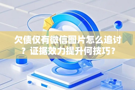 欠债仅有微信图片怎么追讨？证据效力提升何技巧？