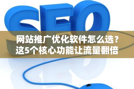 网站推广优化软件怎么选?这5个核心功能让流量翻倍 网站推广优化软件怎么选?这5个核心功能让流量翻倍