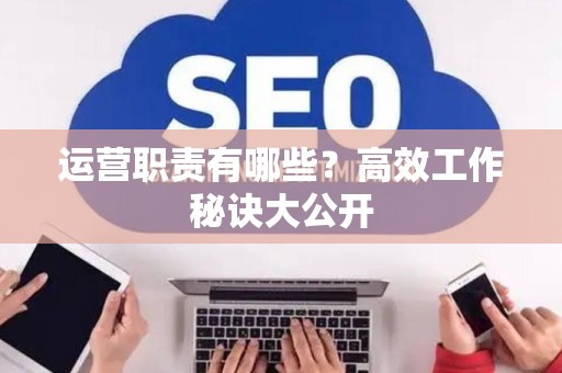 运营职责有哪些？高效工作秘诀大公开